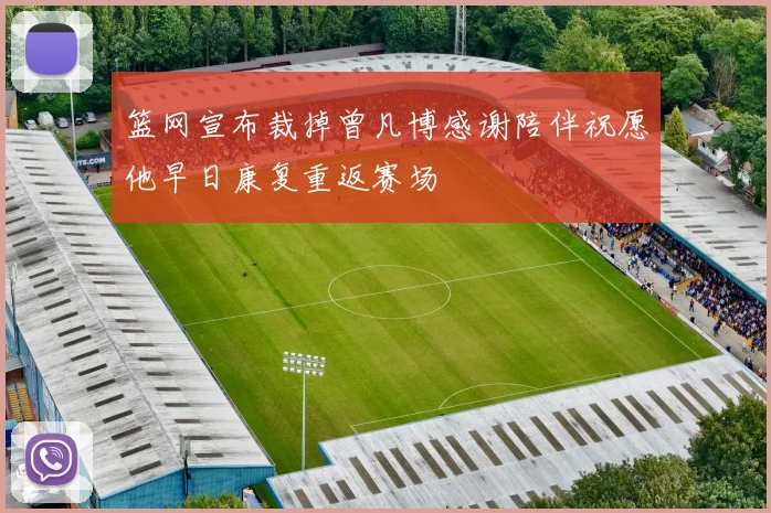 篮网宣布裁掉曾凡博感谢陪伴祝愿他早日康复重返赛场