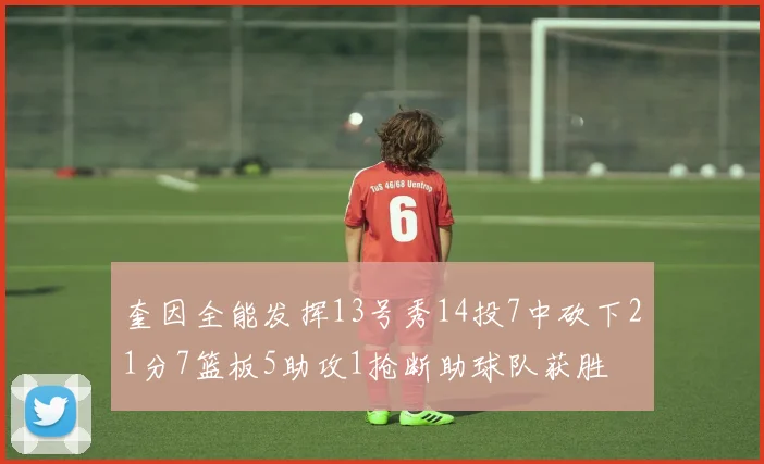 奎因全能发挥13号秀14投7中砍下21分7篮板5助攻1抢断助球队获胜