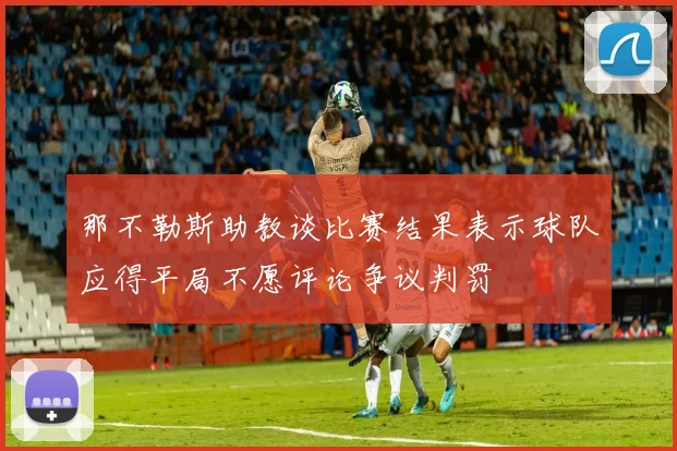 那不勒斯助教谈比赛结果表示球队应得平局不愿评论争议判罚