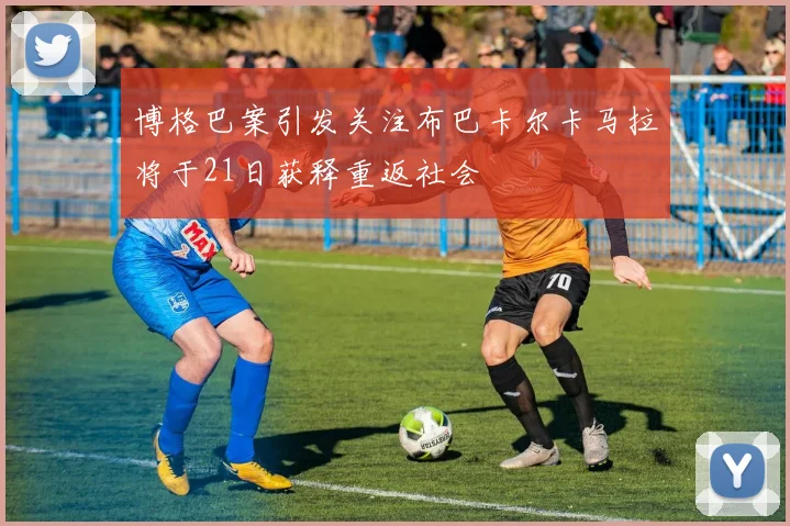 博格巴案引发关注布巴卡尔卡马拉将于21日获释重返社会