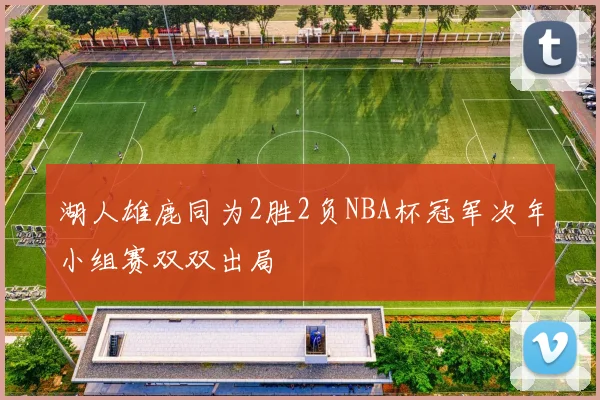 湖人雄鹿同为2胜2负NBA杯冠军次年小组赛双双出局