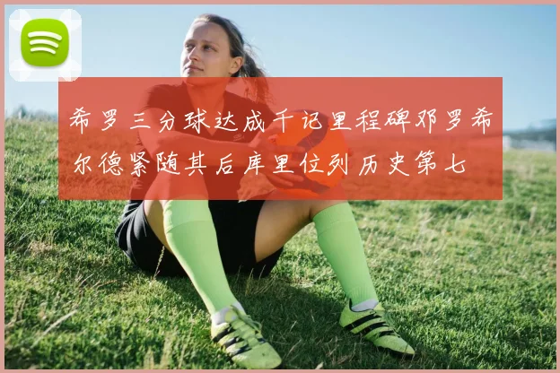 希罗三分球达成千记里程碑邓罗希尔德紧随其后库里位列历史第七