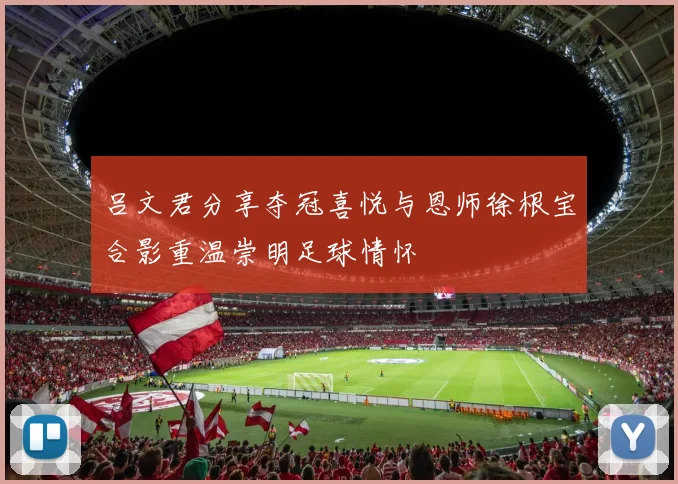 吕文君分享夺冠喜悦与恩师徐根宝合影重温崇明足球情怀