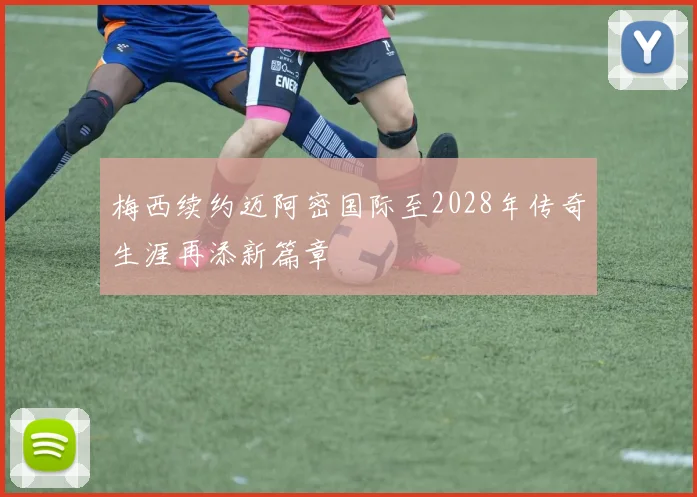 梅西续约迈阿密国际至2028年传奇生涯再添新篇章