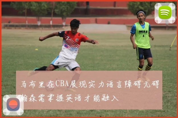 马布里在CBA展现实力语言障碍无碍瀚森需掌握英语才能融入