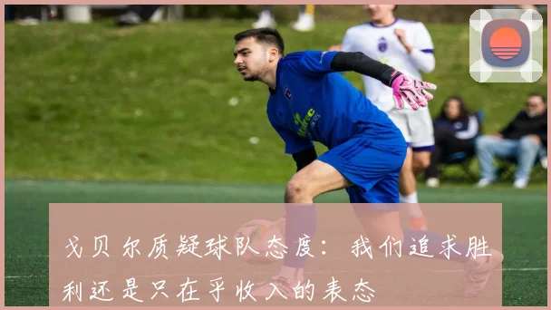戈贝尔质疑球队态度：我们追求胜利还是只在乎收入的表态