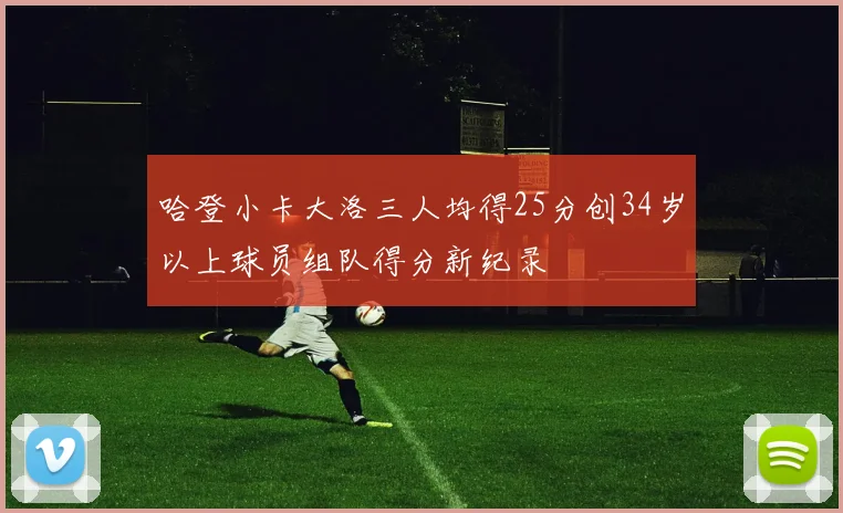哈登小卡大洛三人均得25分创34岁以上球员组队得分新纪录