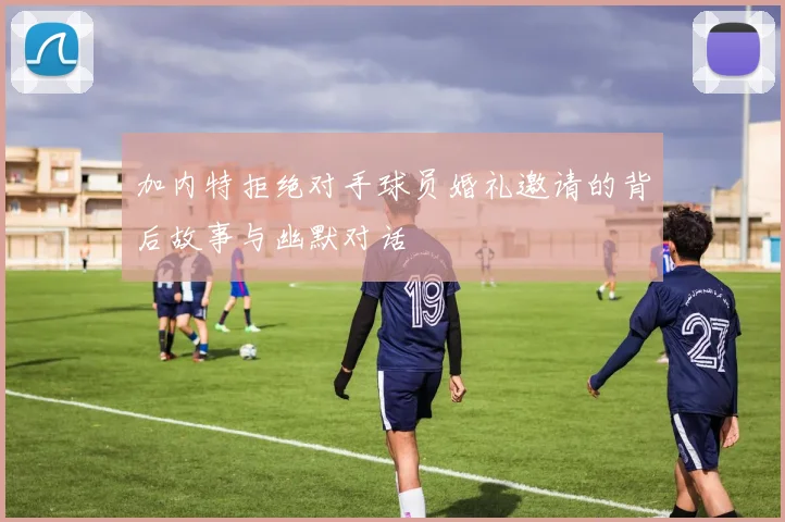 加内特拒绝对手球员婚礼邀请的背后故事与幽默对话