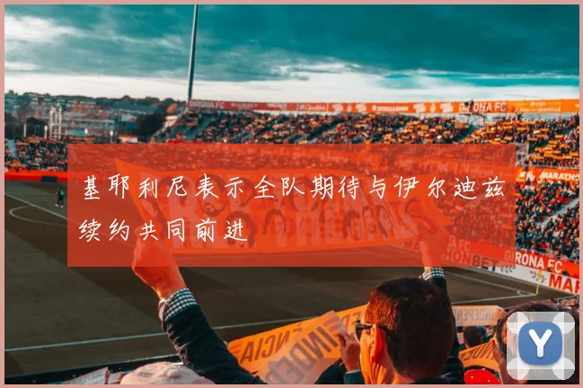 基耶利尼表示全队期待与伊尔迪兹续约共同前进