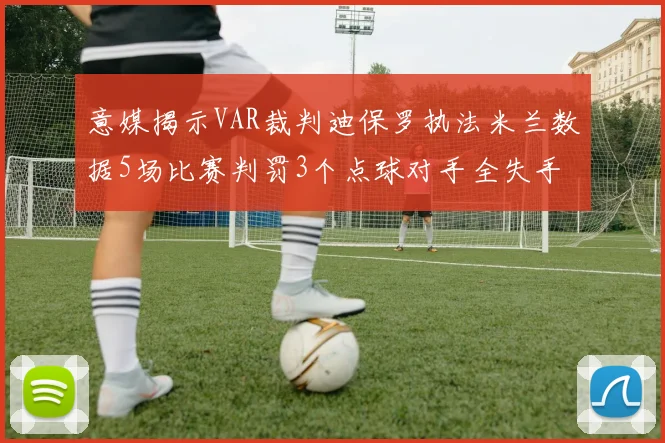 意媒揭示VAR裁判迪保罗执法米兰数据5场比赛判罚3个点球对手全失手