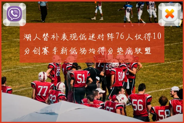 湖人替补表现低迷对阵76人仅得10分创赛季新低场均得分垫底联盟