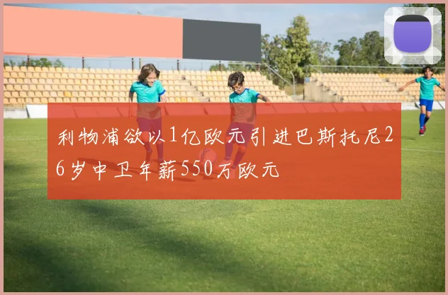 利物浦欲以1亿欧元引进巴斯托尼26岁中卫年薪550万欧元