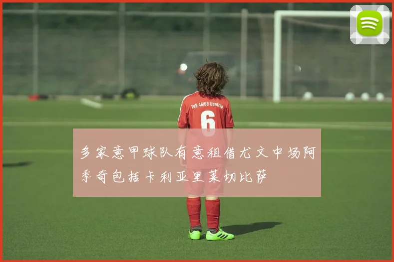 多家意甲球队有意租借尤文中场阿季奇包括卡利亚里莱切比萨