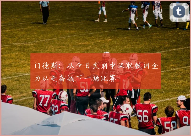 门德斯：从今日失利中汲取教训全力以赴备战下一场比赛