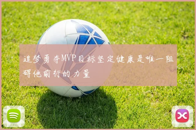 追梦勇夺MVP目标坚定健康是唯一阻碍他前行的力量