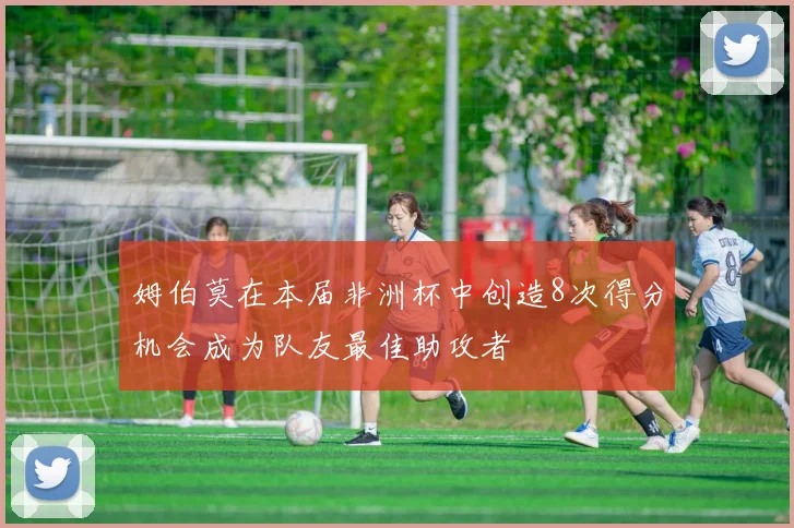 姆伯莫在本届非洲杯中创造8次得分机会成为队友最佳助攻者