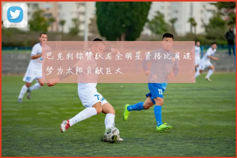 巴克利称赞狄龙全明星资格比肩追梦为太阳贡献巨大