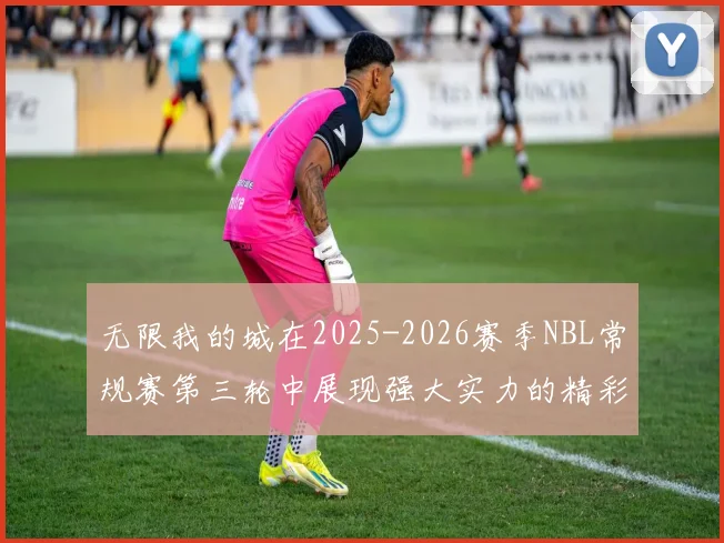 无限我的城在2025-2026赛季NBL常规赛第三轮中展现强大实力的精彩战报