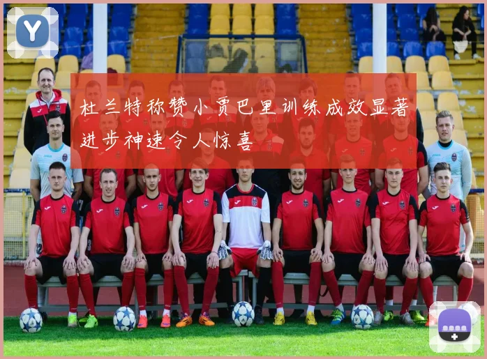 杜兰特称赞小贾巴里训练成效显著进步神速令人惊喜