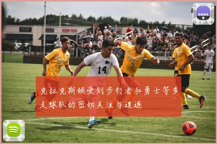 克拉克斯顿受到步行者和勇士等多支球队的密切关注与追逐