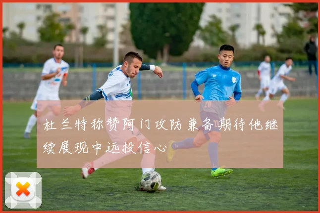 杜兰特称赞阿门攻防兼备期待他继续展现中远投信心