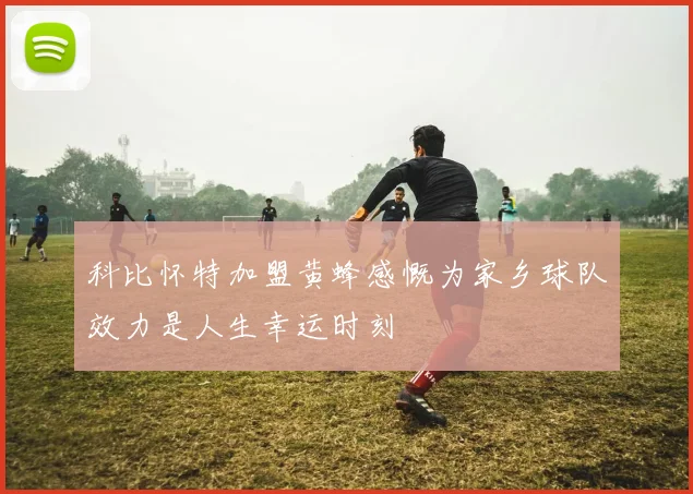 科比怀特加盟黄蜂感慨为家乡球队效力是人生幸运时刻