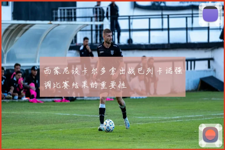 西蒙尼谈卡尔多索出战巴列卡诺强调比赛结果的重要性