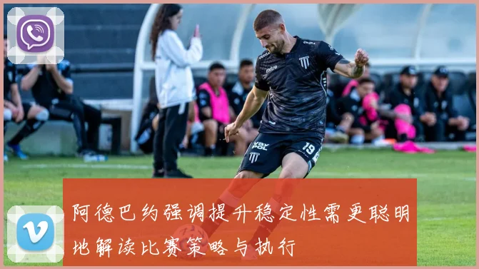 阿德巴约强调提升稳定性需更聪明地解读比赛策略与执行