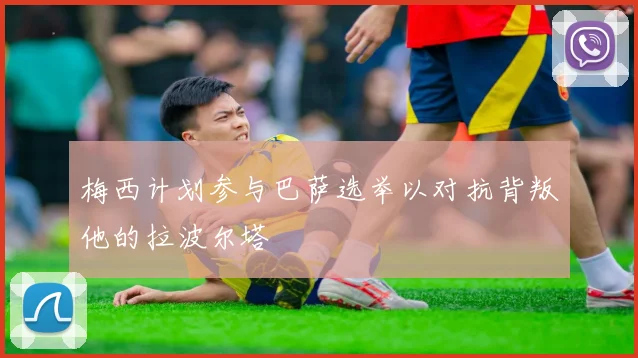 梅西计划参与巴萨选举以对抗背叛他的拉波尔塔