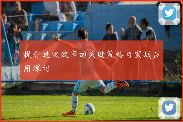 提升进攻效率的关键策略与实战应用探讨