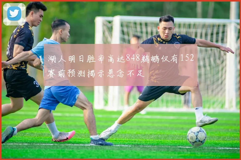 湖人明日胜率高达848鹈鹕仅有152赛前预测揭示悬念不足