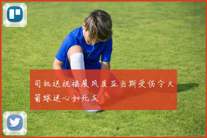 司机送祝福展风度亚当斯受伤令火箭球迷心如死灰