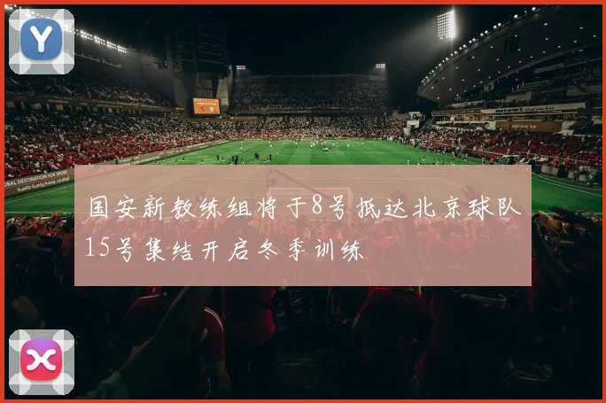 国安新教练组将于8号抵达北京球队15号集结开启冬季训练