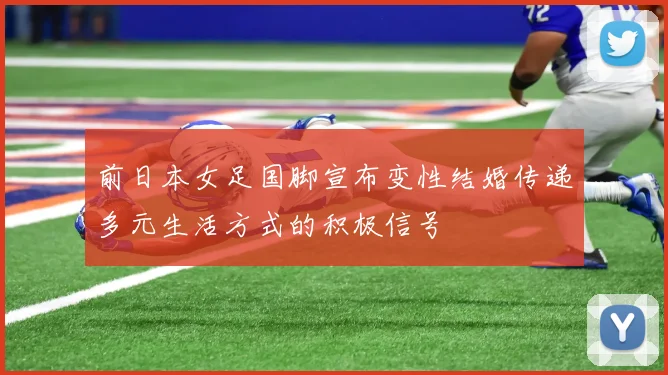 前日本女足国脚宣布变性结婚传递多元生活方式的积极信号