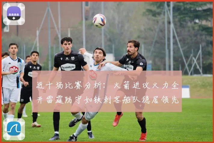 近十场比赛分析：火箭进攻火力全开雷霆防守如铁刺客船队稳居领先湖人表现堪忧