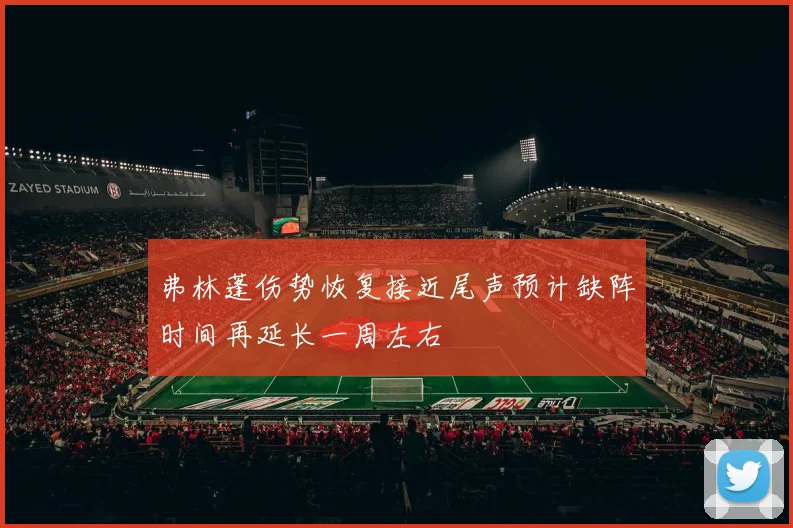 弗林蓬伤势恢复接近尾声预计缺阵时间再延长一周左右