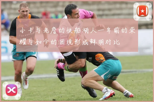 小卡与老詹的快船湖人一年前的荣耀与如今的困境形成鲜明对比