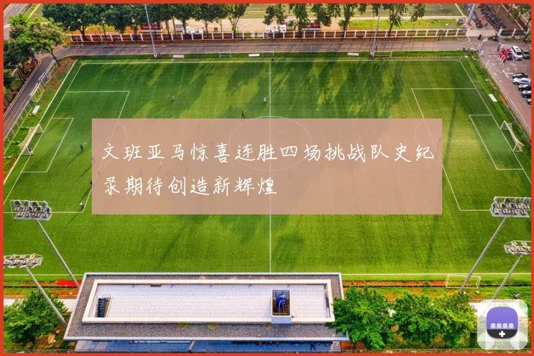 文班亚马惊喜连胜四场挑战队史纪录期待创造新辉煌