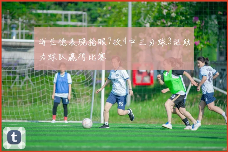 海兰德表现抢眼7投4中三分球3记助力球队赢得比赛