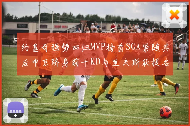 约基奇强势回归MVP榜首SGA紧随其后申京跻身前十KD与里夫斯获提名