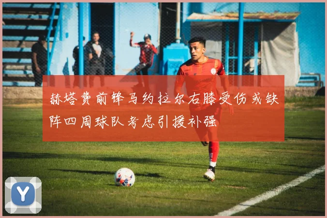 赫塔费前锋马约拉尔右膝受伤或缺阵四周球队考虑引援补强