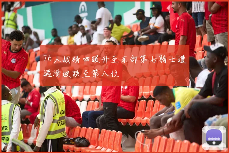 76人战绩回暖升至东部第七骑士遭遇滑坡跌至第八位