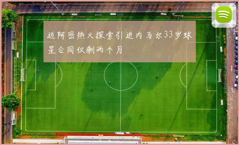 迈阿密热火探索引进内马尔33岁球星合同仅剩两个月
