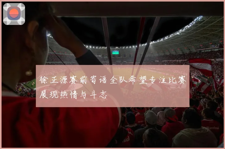 徐正源赛前寄语全队希望专注比赛展现热情与斗志
