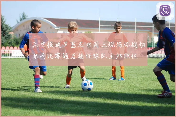 天空报道罗塞尼尔周三现场观战切尔西比赛随后接任球队主帅职位