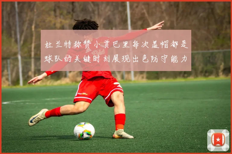 杜兰特称赞小贾巴里每次盖帽都是球队的关键时刻展现出色防守能力