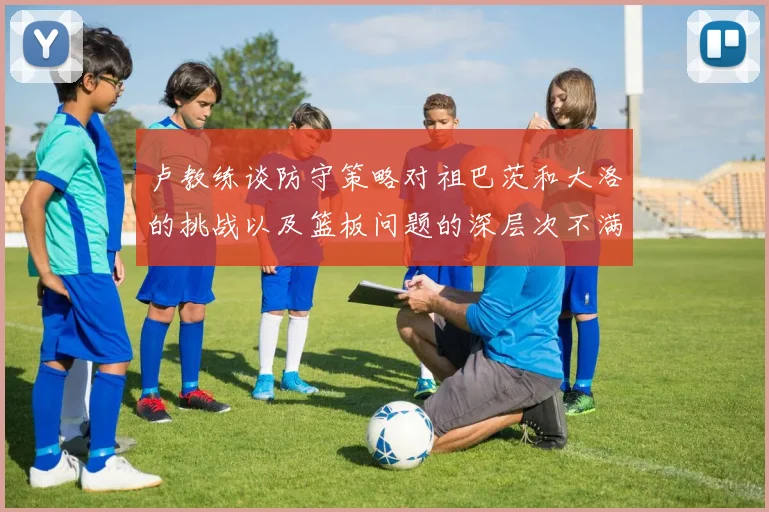 卢教练谈防守策略对祖巴茨和大洛的挑战以及篮板问题的深层次不满