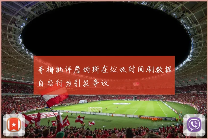 夸梅批评詹姆斯在垃圾时间刷数据自恋行为引发争议