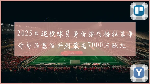 2025年退役球员身价排行榜拉基蒂奇与马塞洛并列最高7000万欧元