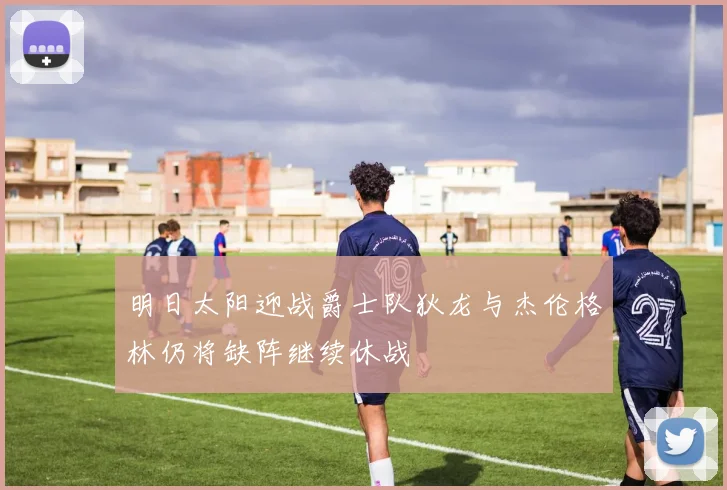 明日太阳迎战爵士队狄龙与杰伦格林仍将缺阵继续休战